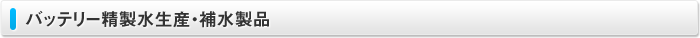 バッテリー精製水生産、補水製品